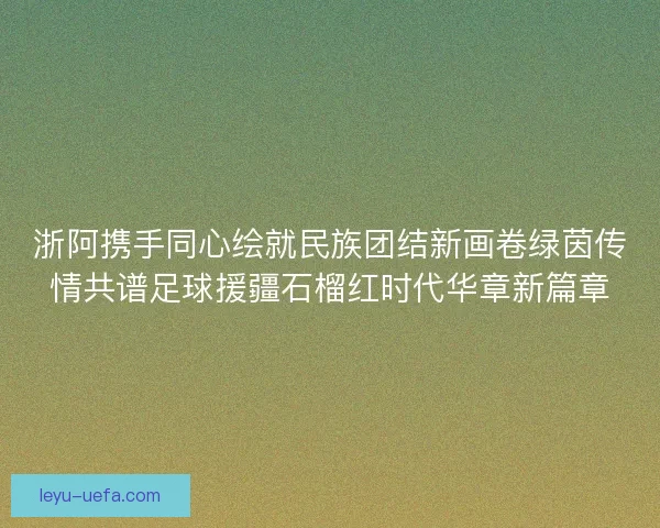 浙阿携手同心绘就民族团结新画卷绿茵传情共谱足球援疆石榴红时代华章新篇章 浙阿携手同心绘就民族团结新画卷绿茵传情共谱足球援疆石榴红时代华章新篇章
