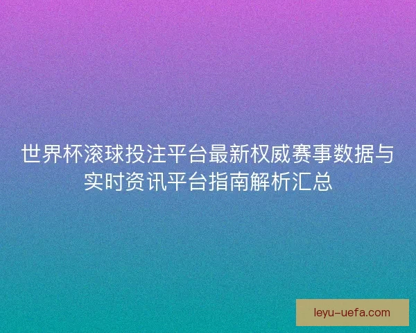 世界杯滚球投注平台最新权威赛事数据与实时资讯平台指南解析汇总 世界杯滚球投注平台最新权威赛事数据与实时资讯平台指南解析汇总