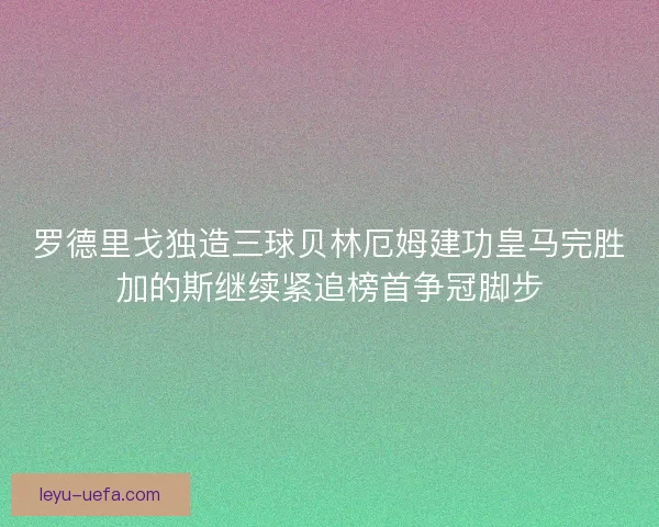 罗德里戈独造三球贝林厄姆建功皇马完胜加的斯继续紧追榜首争冠脚步 罗德里戈独造三球贝林厄姆建功皇马完胜加的斯继续紧追榜首争冠脚步