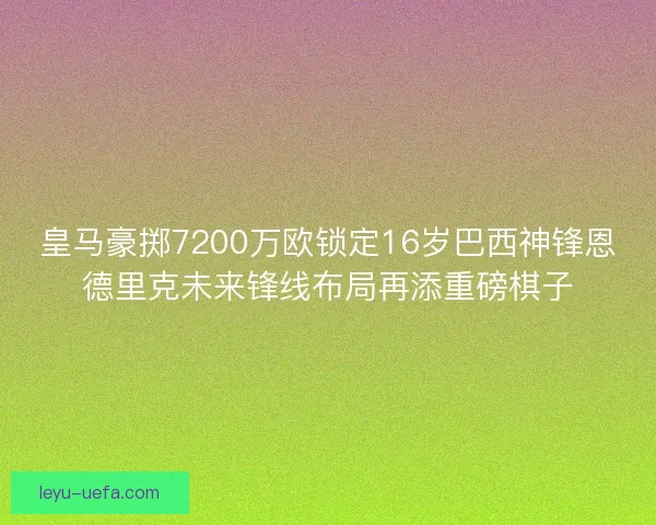 皇马豪掷7200万欧锁定16岁巴西神锋恩德里克未来锋线布局再添重磅棋子 皇马豪掷7200万欧锁定16岁巴西神锋恩德里克未来锋线布局再添重磅棋子
