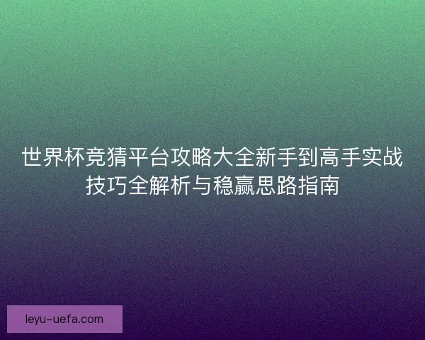 世界杯竞猜平台攻略大全新手到高手实战技巧全解析与稳赢思路指南 世界杯竞猜平台攻略大全新手到高手实战技巧全解析与稳赢思路指南