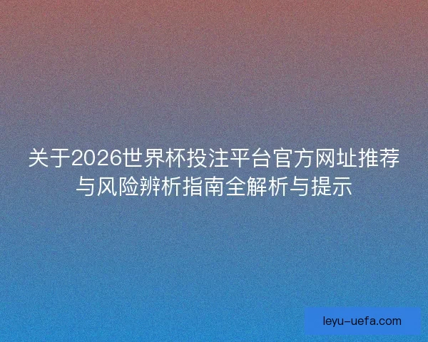 关于2026世界杯投注平台官方网址推荐与风险辨析指南全解析与提示 关于2026世界杯投注平台官方网址推荐与风险辨析指南全解析与提示